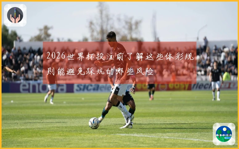 2026世界杯投注前了解这些体彩规则能避免踩坑的哪些风险