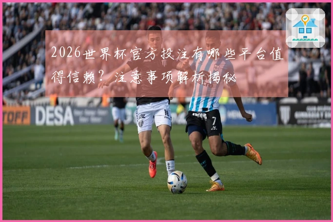 2026世界杯官方投注有哪些平台值得信赖？注意事项解析揭秘
