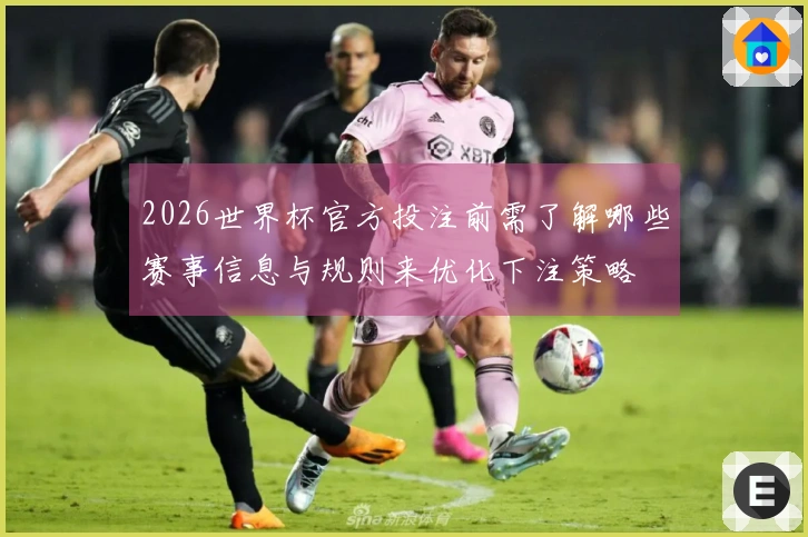 2026世界杯官方投注前需了解哪些赛事信息与规则来优化下注策略
