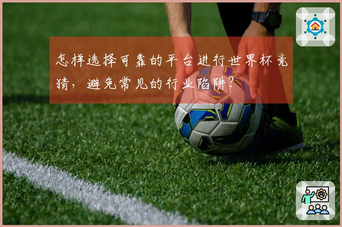 怎样选择可靠的平台进行世界杯竞猜，避免常见的行业陷阱？
