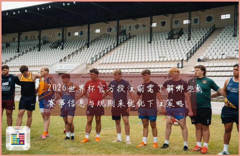2026世界杯官方投注前需了解哪些赛事信息与规则来优化下注策略