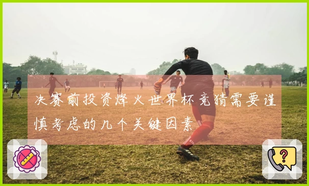 决赛前投资烽火世界杯竞猜需要谨慎考虑的几个关键因素