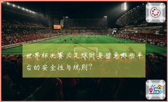 世界杯决赛买足球时要留意哪些平台的安全性与规则？