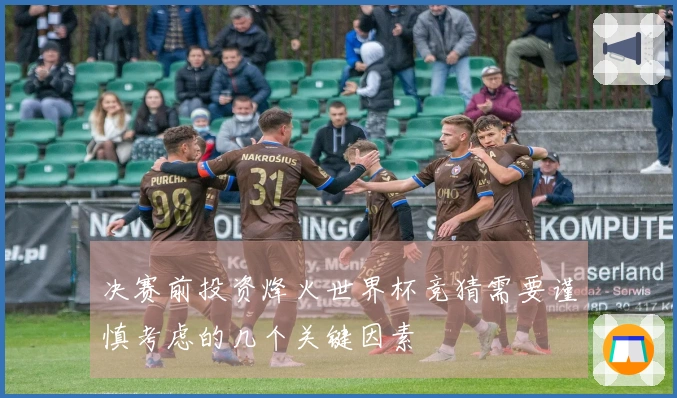 决赛前投资烽火世界杯竞猜需要谨慎考虑的几个关键因素