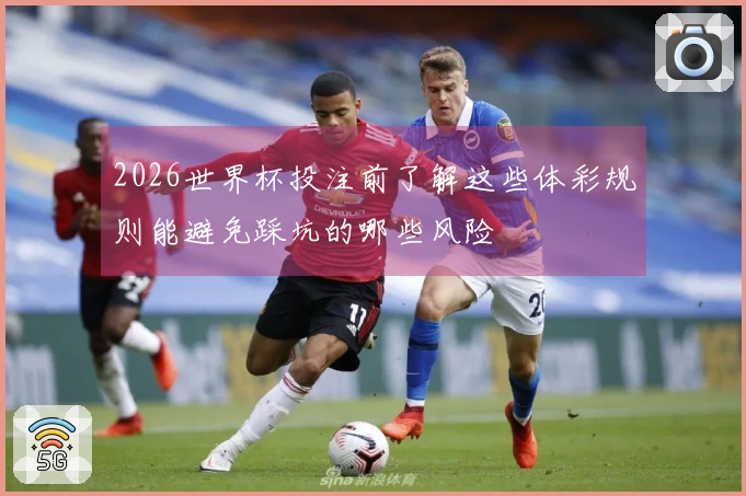 2026世界杯投注前了解这些体彩规则能避免踩坑的哪些风险